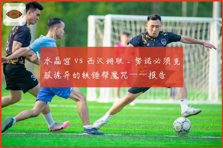 水晶宫 vs 西汉姆联 _ 努诺必须克服诡异的铁锤帮魔咒——报告