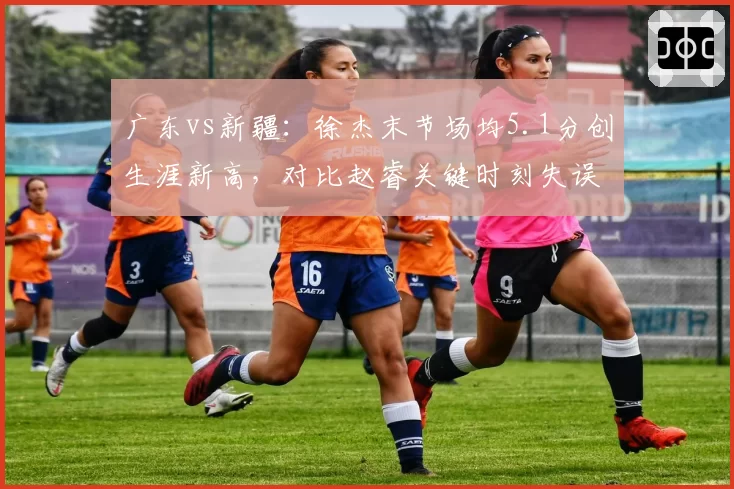 广东vs新疆：徐杰末节场均5.1分创生涯新高，对比赵睿关键时刻失误次数并列联盟第4__br_
