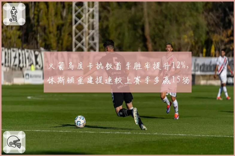 火箭乌度卡执教首季胜率提升12%,休斯顿重建提速较上赛季多赢15场