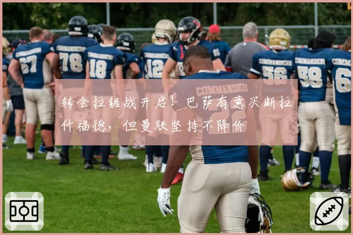 转会拉锯战开启!巴萨有意买断拉什福德,但曼联坚持不降价