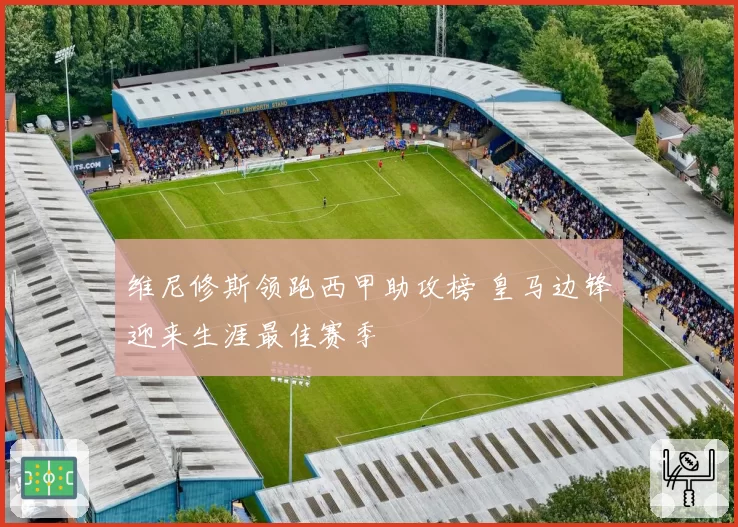 维尼修斯领跑西甲助攻榜 皇马边锋迎来生涯最佳赛季