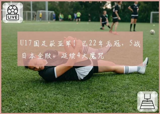 U17国足获亚军！已22年无冠，5战日本全败，延续4大魔咒
