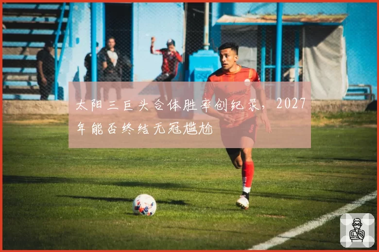 太阳三巨头合体胜率创纪录，2027年能否终结无冠尴尬