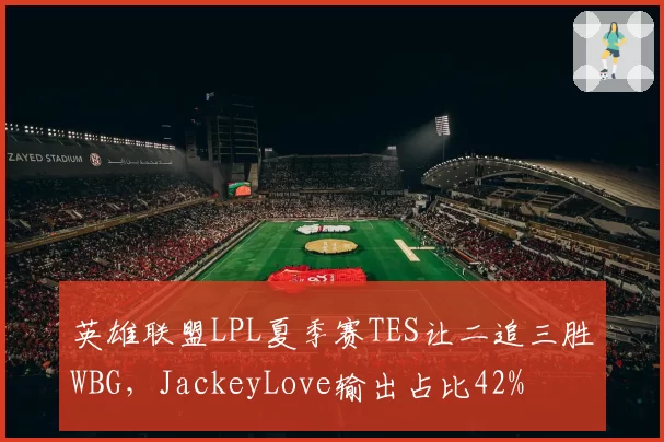 英雄联盟LPL夏季赛TES让二追三胜WBG，JackeyLove输出占比42%