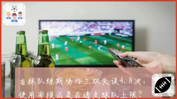 吉林队琼斯场均三双失误4.8次,高使用率模式是否透支球队上限?