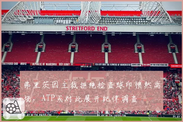 弗里茨因主裁拒绝检查球印愤然离场，ATP或对此展开纪律调查
