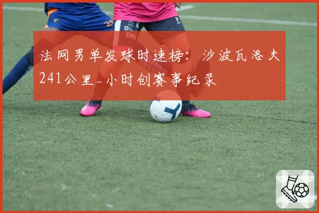 法网男单发球时速榜:沙波瓦洛夫241公里_小时创赛事纪录
