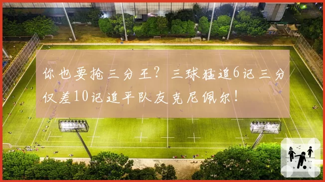 你也要抢三分王?三球猛追6记三分仅差10记追平队友克尼佩尔!