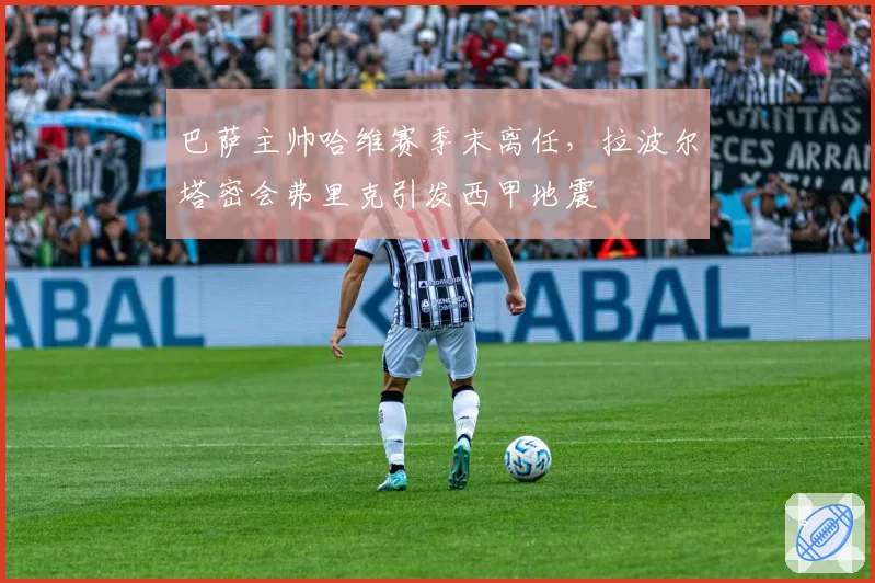 巴萨主帅哈维赛季末离任,拉波尔塔密会弗里克引发西甲地震