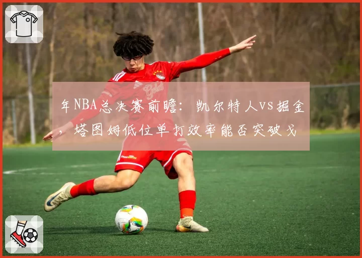 年NBA总决赛前瞻：凯尔特人vs掘金，塔图姆低位单打效率能否突破戈登防守
