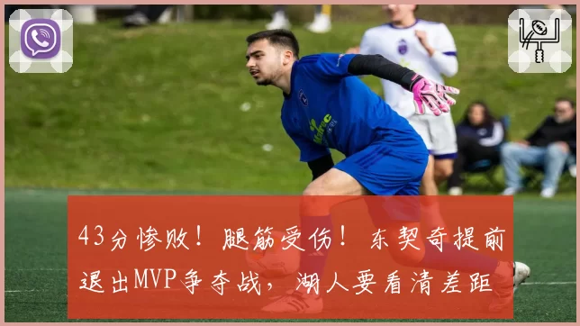43分惨败！腿筋受伤！东契奇提前退出MVP争夺战，湖人要看清差距