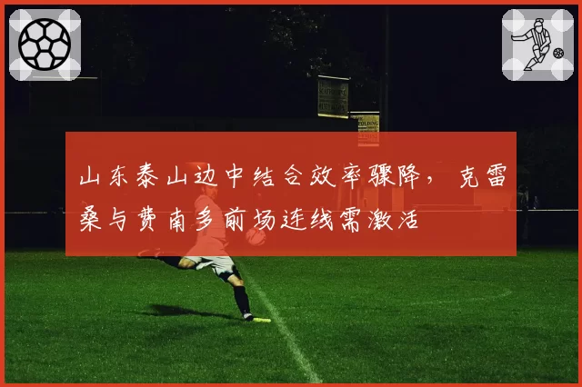 山东泰山边中结合效率骤降,克雷桑与费南多前场连线需激活
