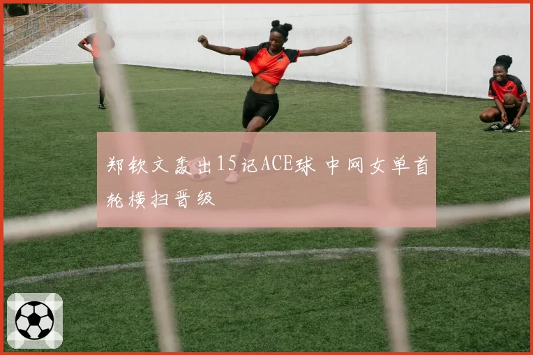 郑钦文轰出15记ACE球 中网女单首轮横扫晋级