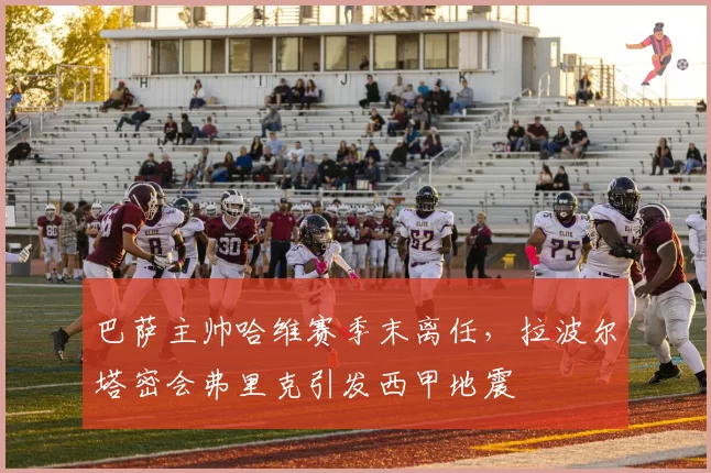 巴萨主帅哈维赛季末离任,拉波尔塔密会弗里克引发西甲地震