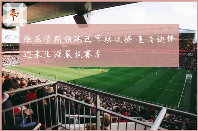 维尼修斯领跑西甲助攻榜 皇马边锋迎来生涯最佳赛季