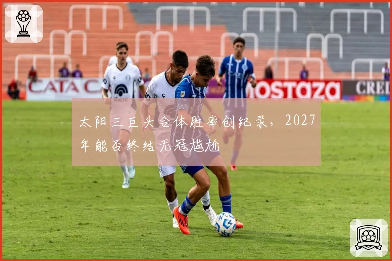 太阳三巨头合体胜率创纪录，2027年能否终结无冠尴尬