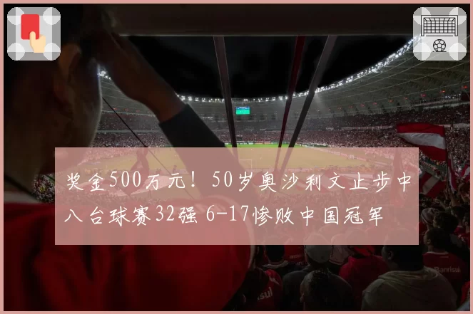 奖金500万元！50岁奥沙利文止步中八台球赛32强 6-17惨败中国冠军