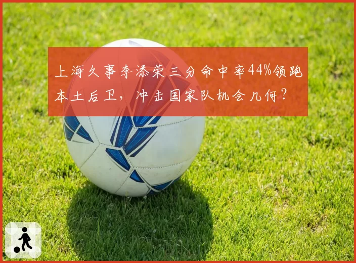 上海久事李添荣三分命中率44%领跑本土后卫,冲击国家队机会几何?