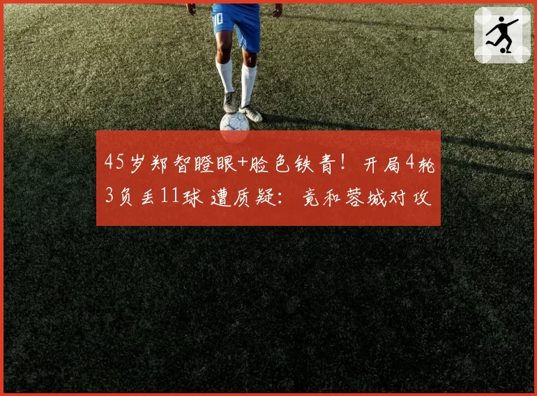 45岁郑智瞪眼+脸色铁青!开局4轮3负丢11球 遭质疑:竟和蓉城对攻