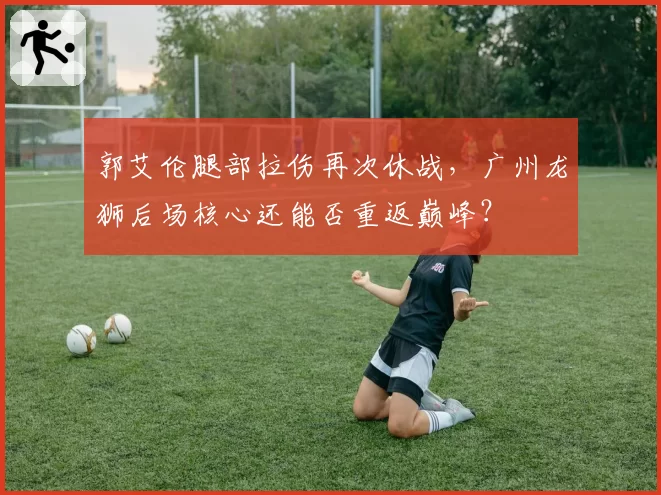 郭艾伦腿部拉伤再次休战，广州龙狮后场核心还能否重返巅峰？