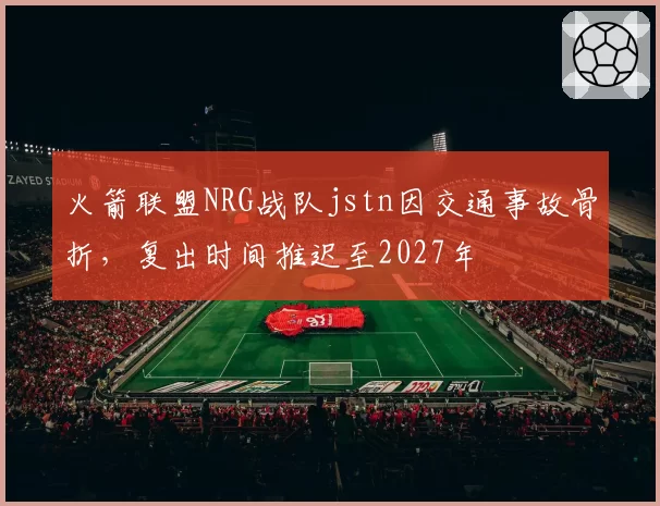 火箭联盟NRG战队jstn因交通事故骨折,复出时间推迟至2027年
