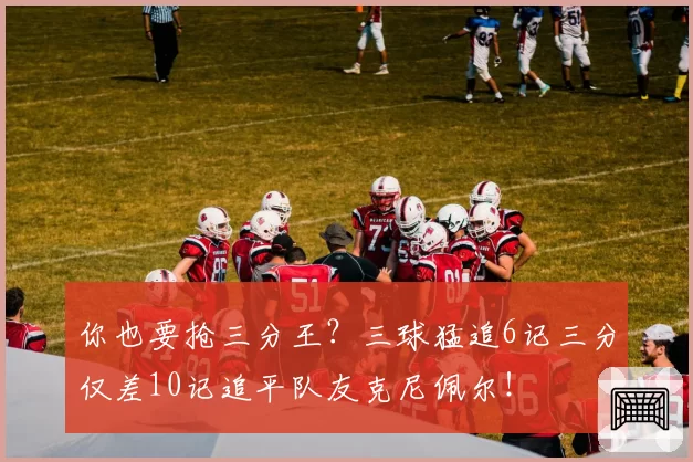 你也要抢三分王？三球猛追6记三分仅差10记追平队友克尼佩尔！