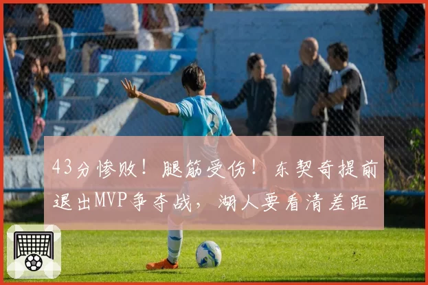 43分惨败！腿筋受伤！东契奇提前退出MVP争夺战，湖人要看清差距