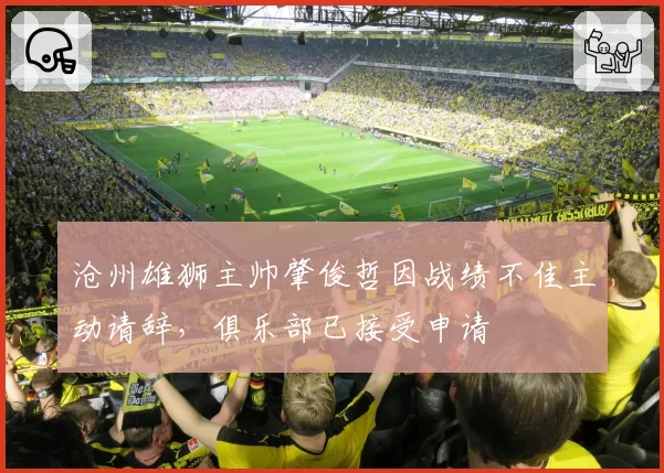 沧州雄狮主帅肇俊哲因战绩不佳主动请辞，俱乐部已接受申请