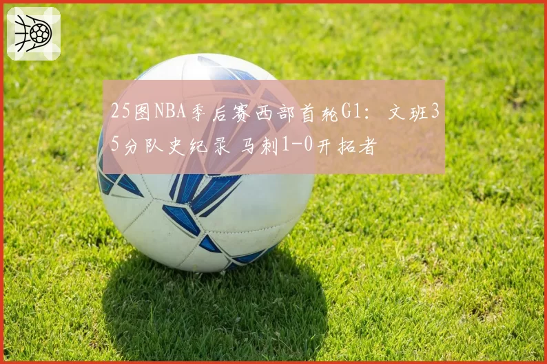 25图NBA季后赛西部首轮G1：文班35分队史纪录 马刺1-0开拓者