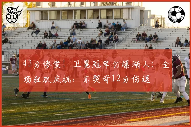 43分惨案！卫冕冠军打爆湖人：全场狂欢庆祝，东契奇12分伤退