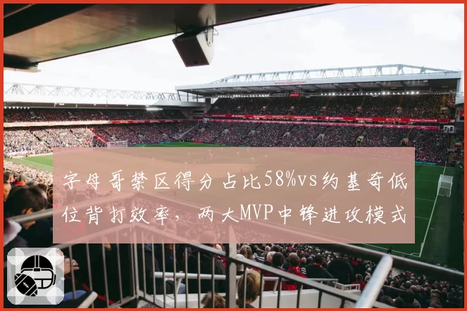 字母哥禁区得分占比58%vs约基奇低位背打效率,两大MVP中锋进攻模式解析