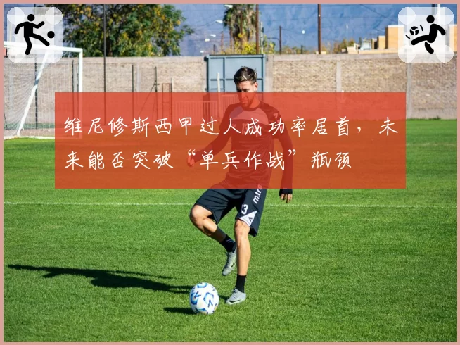 维尼修斯西甲过人成功率居首,未来能否突破“单兵作战”瓶颈