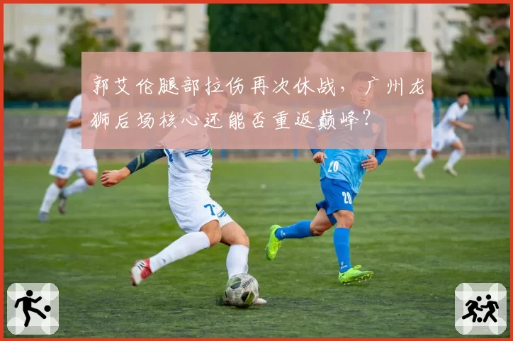 郭艾伦腿部拉伤再次休战，广州龙狮后场核心还能否重返巅峰？