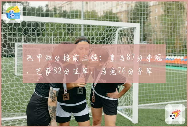 西甲积分榜前三强：皇马87分夺冠，巴萨82分亚军，马竞76分季军