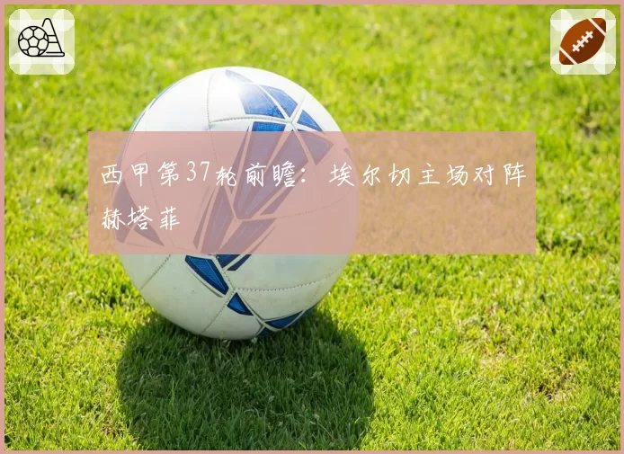 西甲第37轮前瞻：埃尔切主场对阵赫塔菲