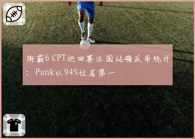 街霸6 CPT巡回赛法国站确反率统计：Punk以94%位居第一