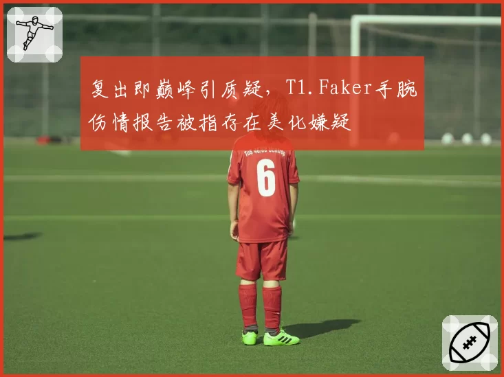 复出即巅峰引质疑，T1.Faker手腕伤情报告被指存在美化嫌疑