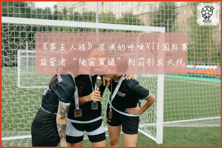《第五人格》深渊的呼唤VII国际赛监管者“隔窗震慑”判罚引发大规模讨论