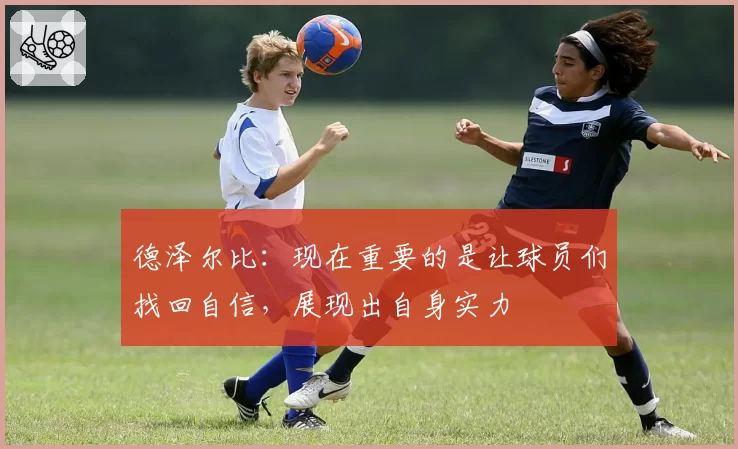 德泽尔比：现在重要的是让球员们找回自信，展现出自身实力