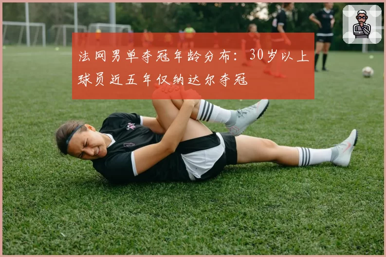 法网男单夺冠年龄分布:30岁以上球员近五年仅纳达尔夺冠