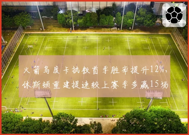 火箭乌度卡执教首季胜率提升12%,休斯顿重建提速较上赛季多赢15场