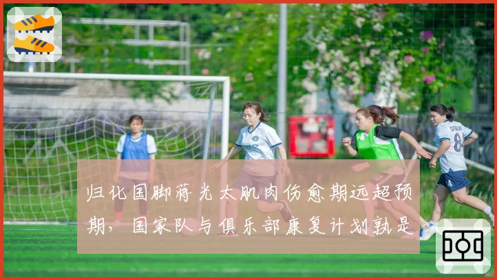 归化国脚蒋光太肌肉伤愈期远超预期，国家队与俱乐部康复计划孰是孰非？