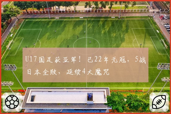 U17国足获亚军！已22年无冠，5战日本全败，延续4大魔咒