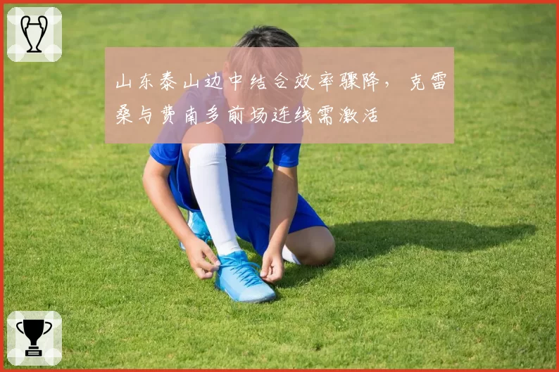 山东泰山边中结合效率骤降,克雷桑与费南多前场连线需激活