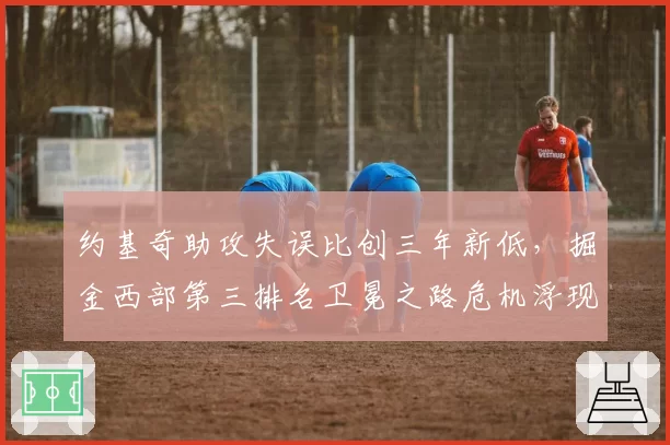 约基奇助攻失误比创三年新低，掘金西部第三排名卫冕之路危机浮现？