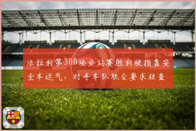 法拉利第300场分站赛胜利被指靠安全车运气,对手车队联合要求核查胎压数据