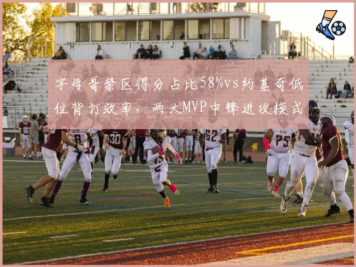 字母哥禁区得分占比58%vs约基奇低位背打效率,两大MVP中锋进攻模式解析
