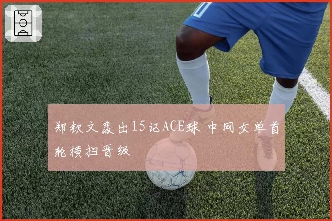 郑钦文轰出15记ACE球 中网女单首轮横扫晋级