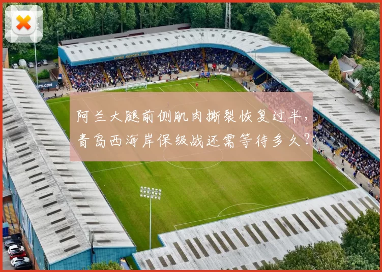 阿兰大腿前侧肌肉撕裂恢复过半,青岛西海岸保级战还需等待多久?