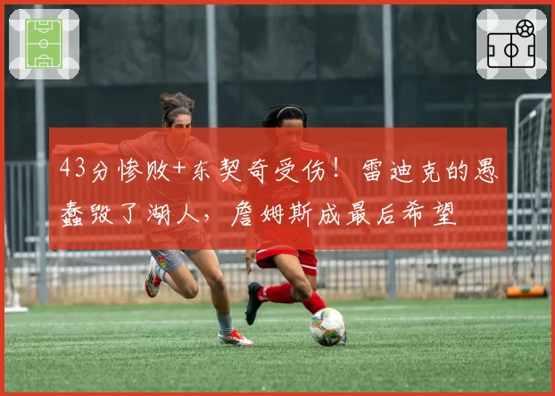 43分惨败+东契奇受伤!雷迪克的愚蠢毁了湖人,詹姆斯成最后希望